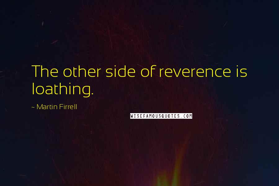 Martin Firrell quotes: The other side of reverence is loathing. Martin Firrell quotes: The other side of reverence is loathing.