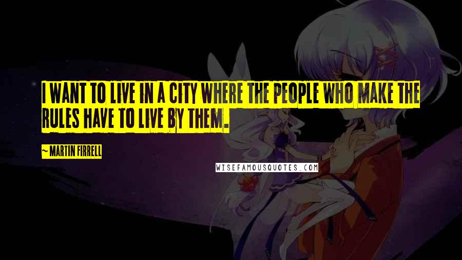 Martin Firrell quotes: I want to live in a city where the people who make the rules have to live by them. Martin Firrell quotes: I want to live in a city where the people who make the rules have to live by them.
