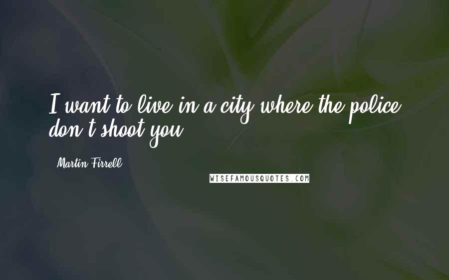 Martin Firrell quotes: I want to live in a city where the police don't shoot you. Martin Firrell quotes: I want to live in a city where the police don't shoot you.