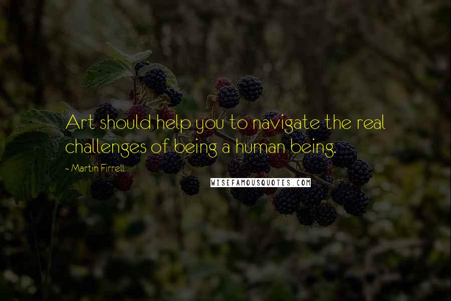 Martin Firrell quotes: Art should help you to navigate the real challenges of being a human being. Martin Firrell quotes: Art should help you to navigate the real challenges of being a human being.