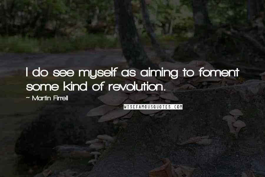 Martin Firrell quotes: I do see myself as aiming to foment some kind of revolution.