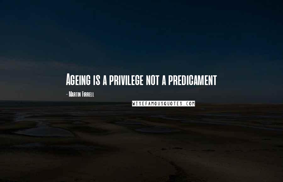 Martin Firrell quotes: Ageing is a privilege not a predicament