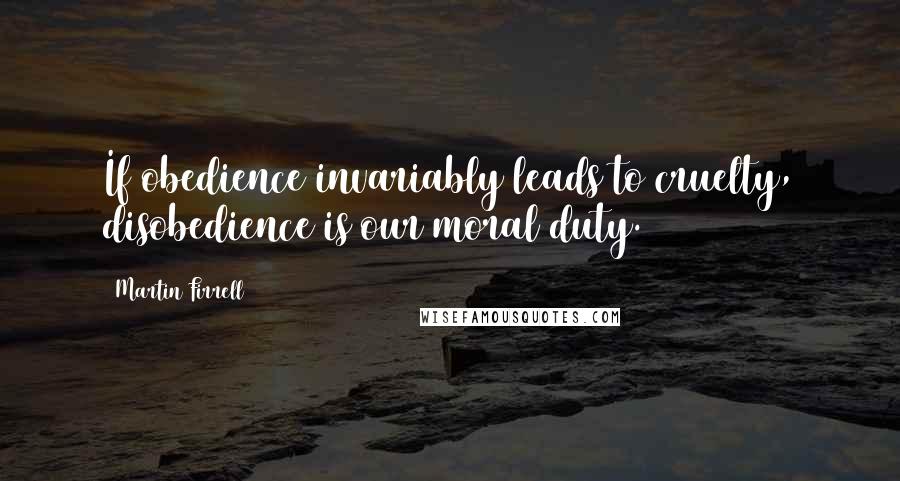 Martin Firrell quotes: If obedience invariably leads to cruelty, disobedience is our moral duty. Martin Firrell quotes: If obedience invariably leads to cruelty, disobedience is our moral duty.