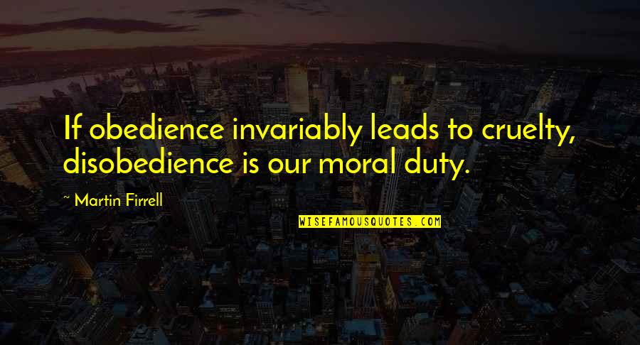 Martin Firrell Quotes By Martin Firrell: If obedience invariably leads to cruelty, disobedience is