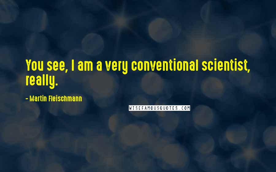 Martin Fleischmann quotes: You see, I am a very conventional scientist, really.