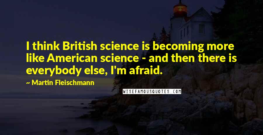Martin Fleischmann quotes: I think British science is becoming more like American science - and then there is everybody else, I'm afraid.