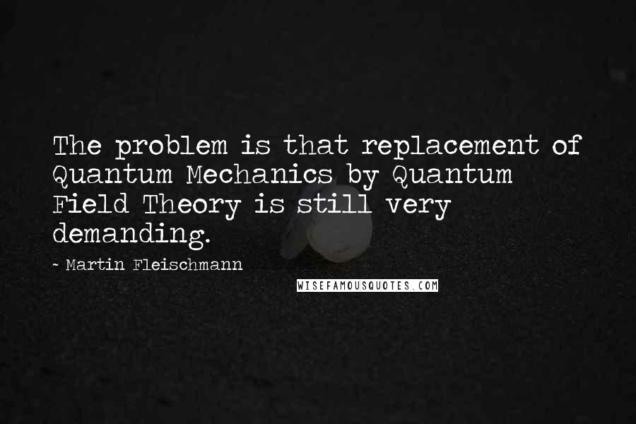 Martin Fleischmann quotes: The problem is that replacement of Quantum Mechanics by Quantum Field Theory is still very demanding.