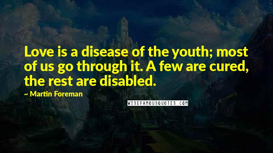 Martin Foreman quotes: Love is a disease of the youth; most of us go through it. A few are cured, the rest are disabled.