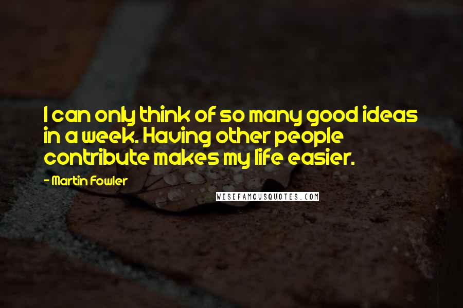 Martin Fowler quotes: I can only think of so many good ideas in a week. Having other people contribute makes my life easier.