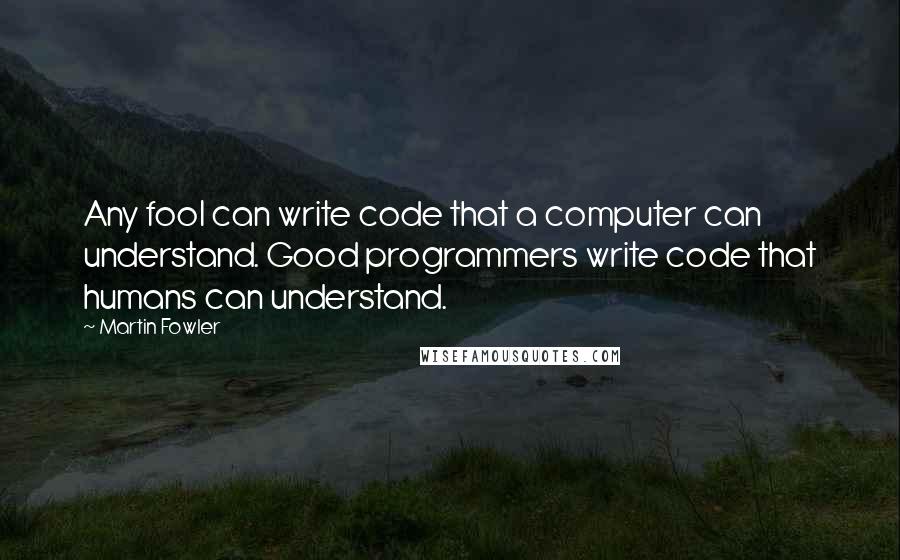 Martin Fowler quotes: Any fool can write code that a computer can understand. Good programmers write code that humans can understand.