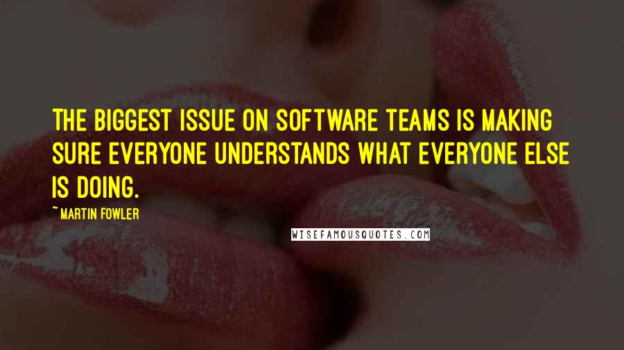 Martin Fowler quotes: The biggest issue on software teams is making sure everyone understands what everyone else is doing.