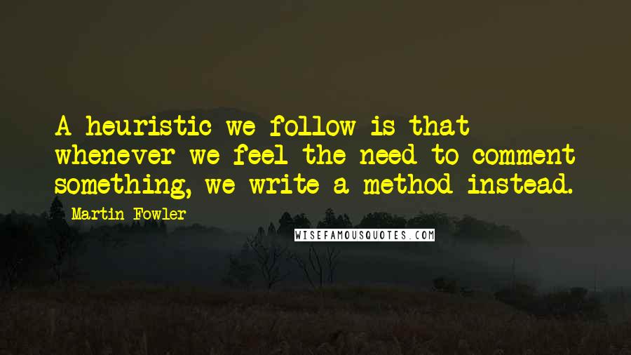 Martin Fowler quotes: A heuristic we follow is that whenever we feel the need to comment something, we write a method instead.