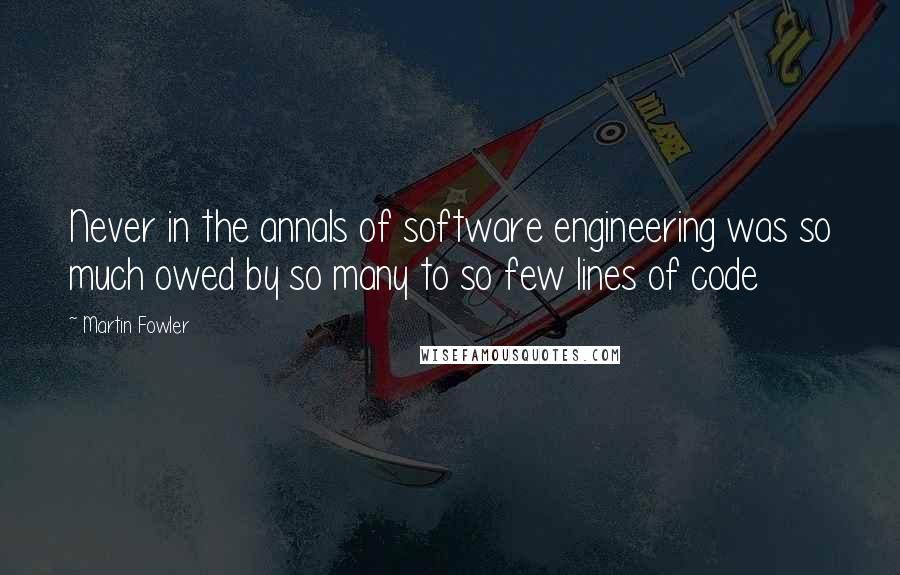 Martin Fowler quotes: Never in the annals of software engineering was so much owed by so many to so few lines of code
