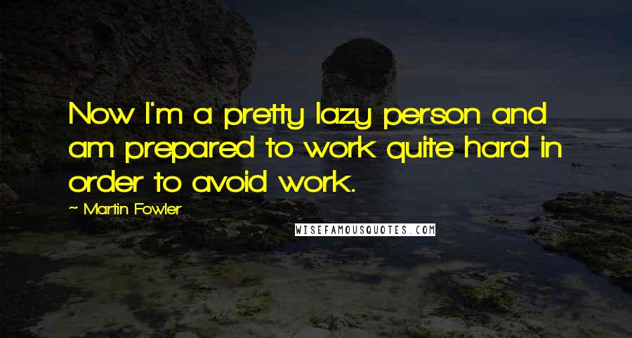 Martin Fowler quotes: Now I'm a pretty lazy person and am prepared to work quite hard in order to avoid work.