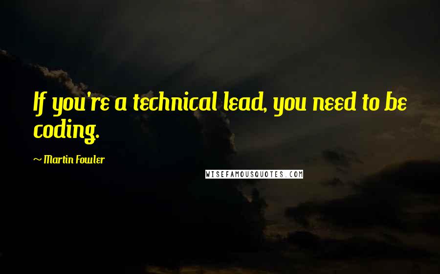 Martin Fowler quotes: If you're a technical lead, you need to be coding.