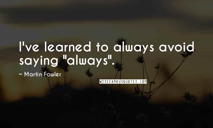 Martin Fowler quotes: I've learned to always avoid saying "always".