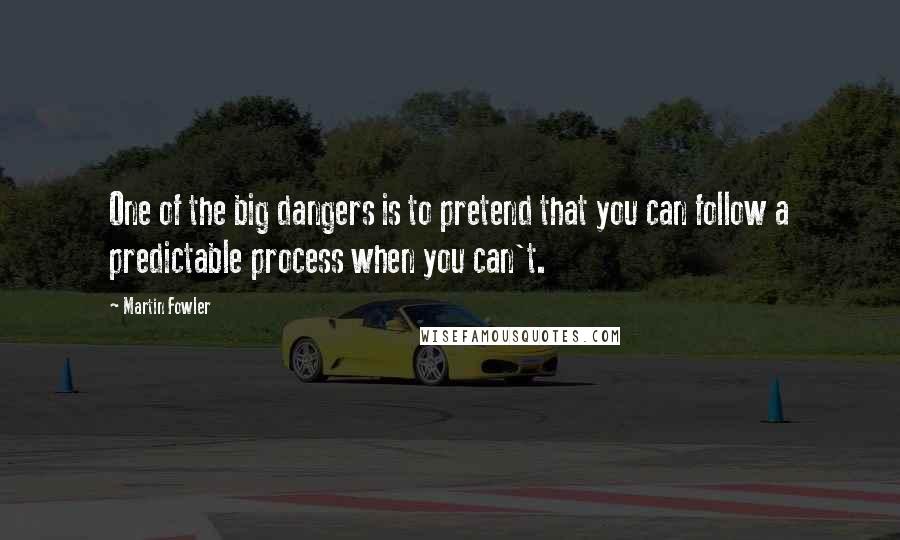 Martin Fowler quotes: One of the big dangers is to pretend that you can follow a predictable process when you can't.