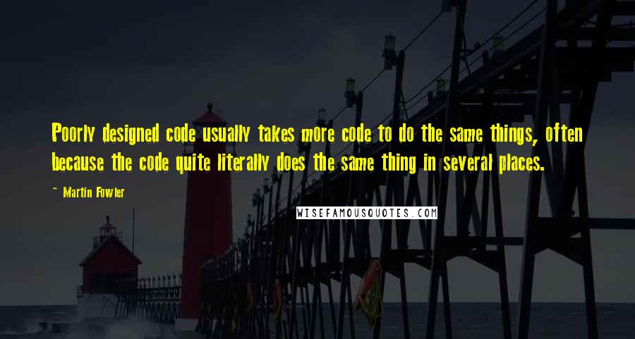 Martin Fowler quotes: Poorly designed code usually takes more code to do the same things, often because the code quite literally does the same thing in several places.