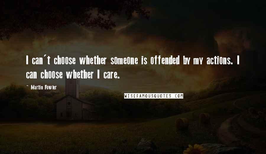Martin Fowler quotes: I can't choose whether someone is offended by my actions. I can choose whether I care.