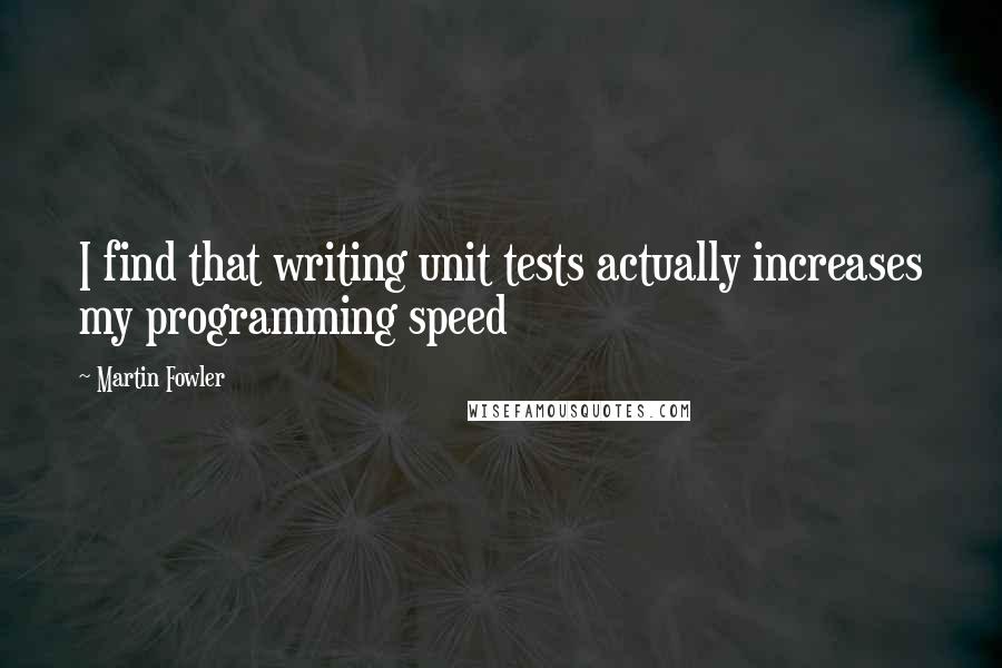 Martin Fowler quotes: I find that writing unit tests actually increases my programming speed