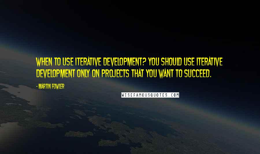 Martin Fowler quotes: When to use iterative development? You should use iterative development only on projects that you want to succeed.