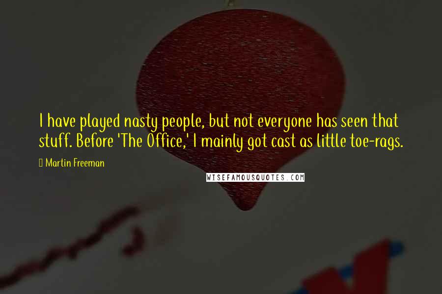 Martin Freeman quotes: I have played nasty people, but not everyone has seen that stuff. Before 'The Office,' I mainly got cast as little toe-rags.