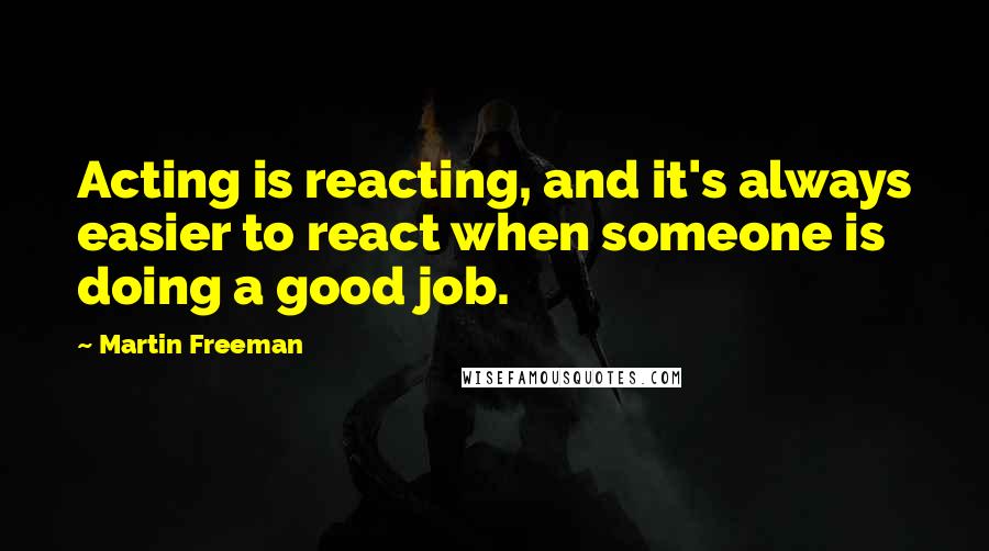 Martin Freeman quotes: Acting is reacting, and it's always easier to react when someone is doing a good job.