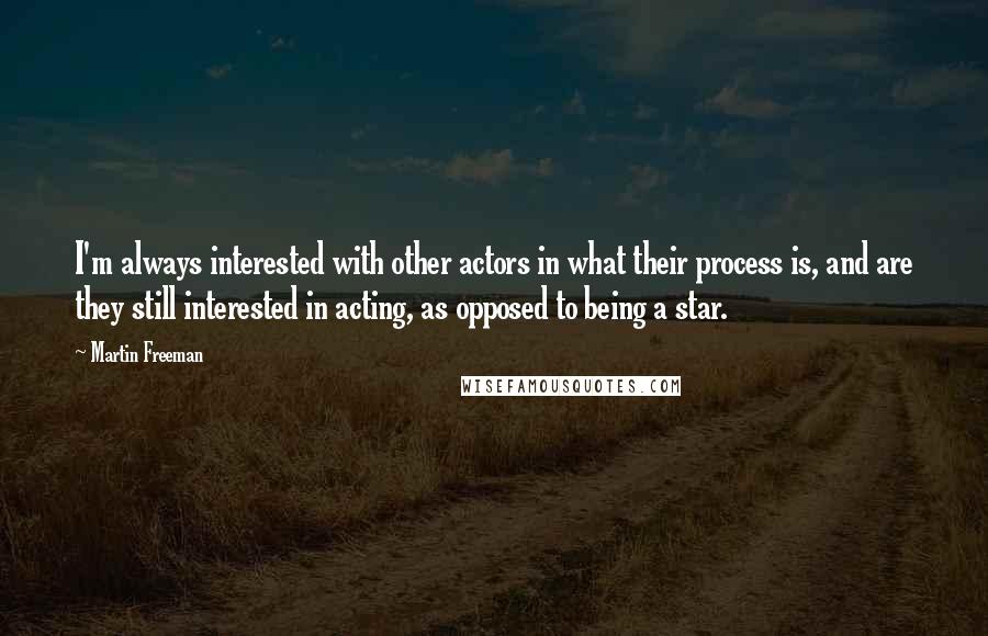 Martin Freeman quotes: I'm always interested with other actors in what their process is, and are they still interested in acting, as opposed to being a star.