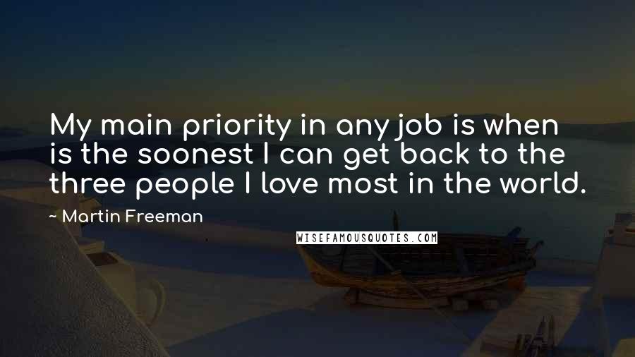 Martin Freeman quotes: My main priority in any job is when is the soonest I can get back to the three people I love most in the world. Martin Freeman quotes: My main priority in any job is when is the soonest I can get back to the three people I love most in the world.