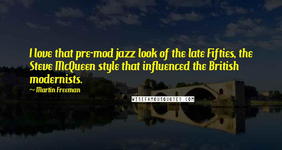 Martin Freeman quotes: I love that pre-mod jazz look of the late Fifties, the Steve McQueen style that influenced the British modernists. Martin Freeman quotes: I love that pre-mod jazz look of the late Fifties, the Steve McQueen style that influenced the British modernists.