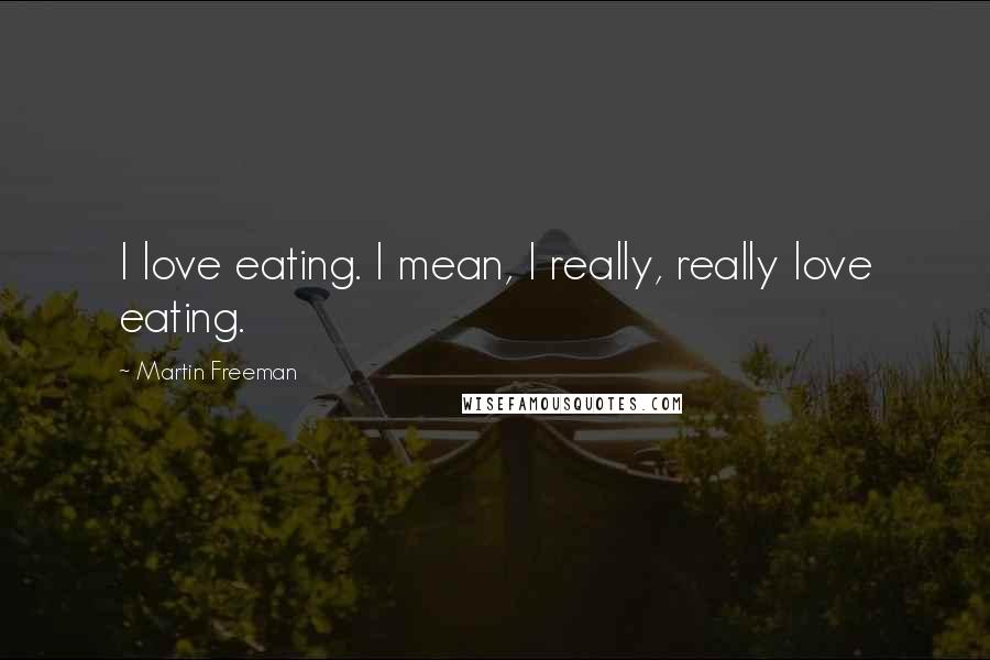 Martin Freeman quotes: I love eating. I mean, I really, really love eating.