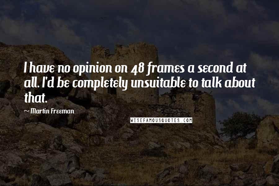 Martin Freeman quotes: I have no opinion on 48 frames a second at all. I'd be completely unsuitable to talk about that.
