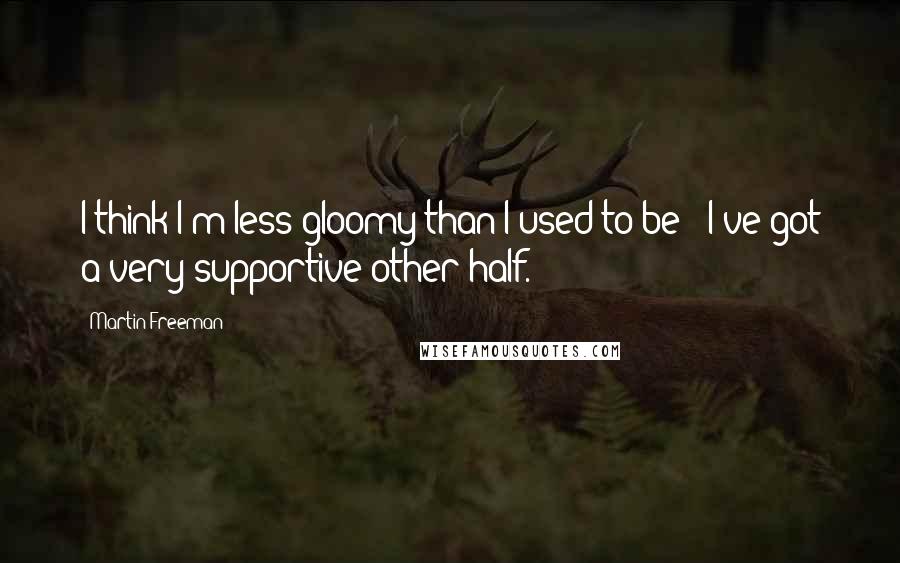 Martin Freeman quotes: I think I'm less gloomy than I used to be - I've got a very supportive other half.