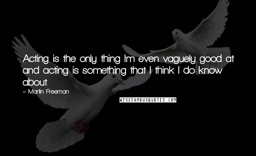 Martin Freeman quotes: Acting is the only thing I'm even vaguely good at and acting is something that I think I do know about. Martin Freeman quotes: Acting is the only thing I'm even vaguely good at and acting is something that I think I do know about.