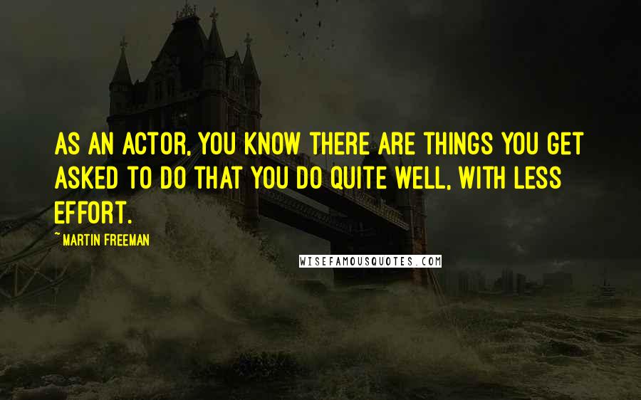 Martin Freeman quotes: As an actor, you know there are things you get asked to do that you do quite well, with less effort. Martin Freeman quotes: As an actor, you know there are things you get asked to do that you do quite well, with less effort.
