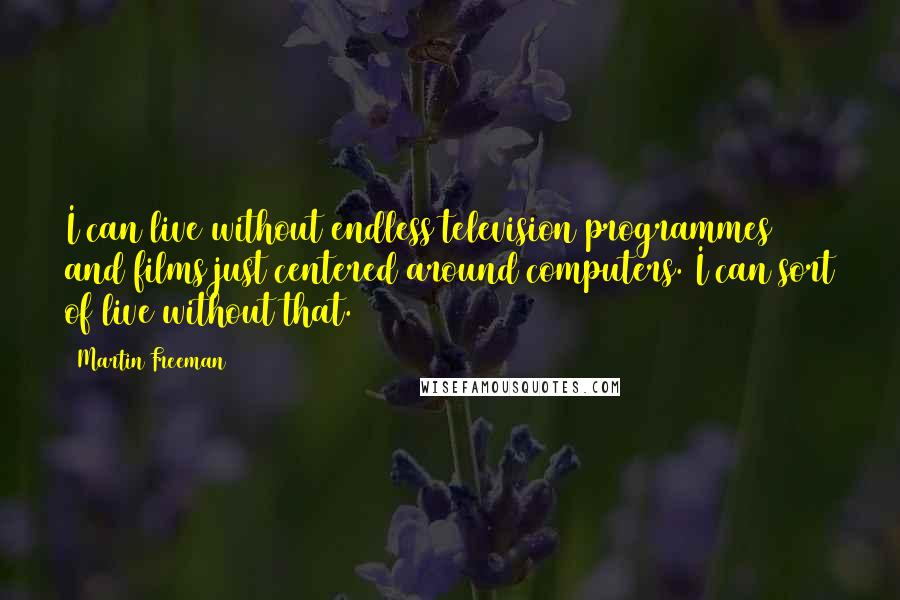 Martin Freeman quotes: I can live without endless television programmes and films just centered around computers. I can sort of live without that. Martin Freeman quotes: I can live without endless television programmes and films just centered around computers. I can sort of live without that.