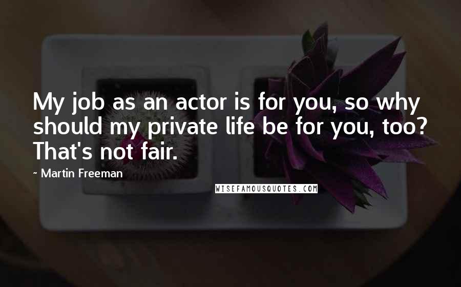 Martin Freeman quotes: My job as an actor is for you, so why should my private life be for you, too? That's not fair.