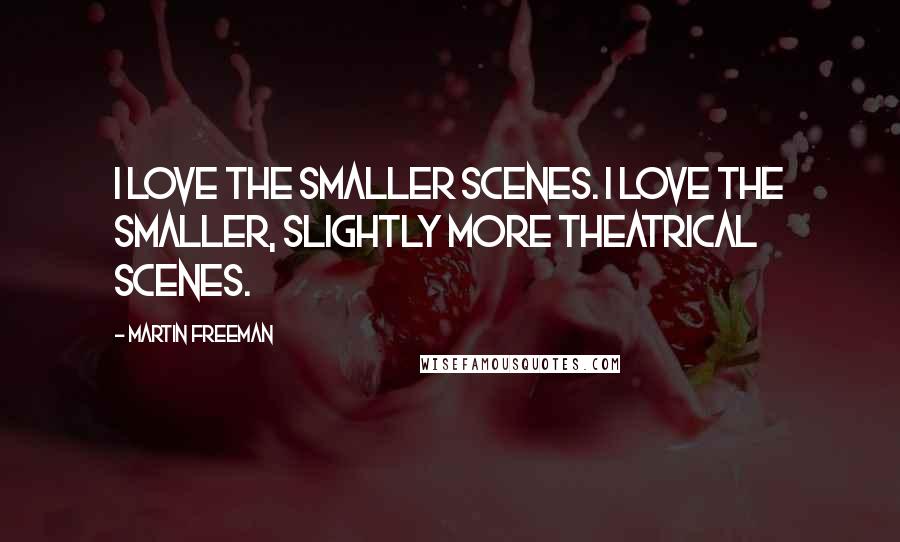 Martin Freeman quotes: I love the smaller scenes. I love the smaller, slightly more theatrical scenes.