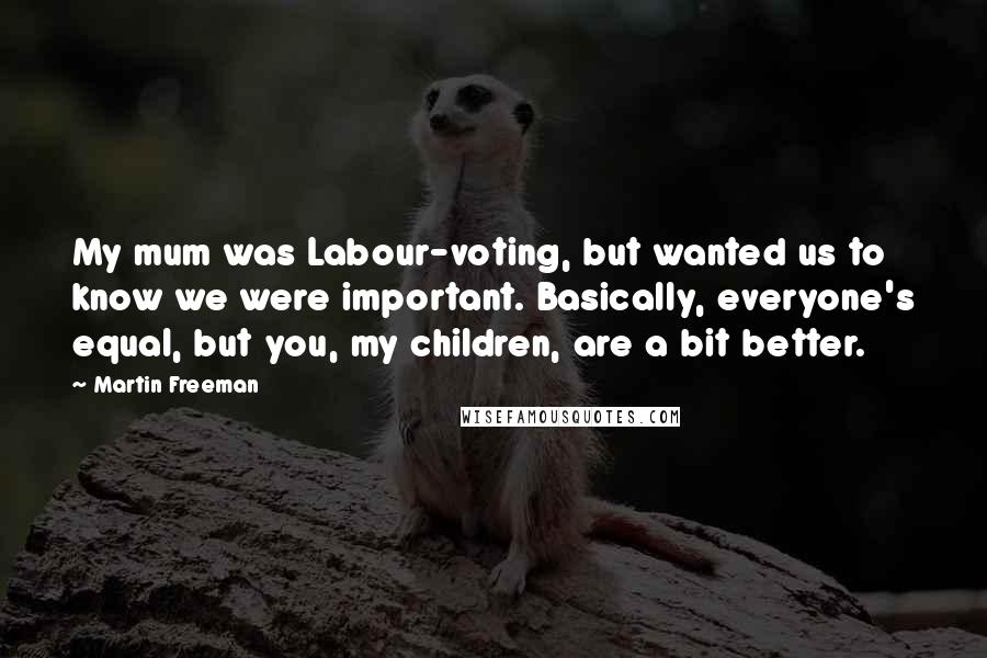 Martin Freeman quotes: My mum was Labour-voting, but wanted us to know we were important. Basically, everyone's equal, but you, my children, are a bit better. Martin Freeman quotes: My mum was Labour-voting, but wanted us to know we were important. Basically, everyone's equal, but you, my children, are a bit better.