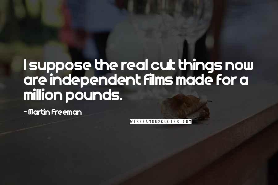Martin Freeman quotes: I suppose the real cult things now are independent films made for a million pounds.