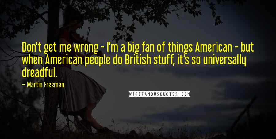 Martin Freeman quotes: Don't get me wrong - I'm a big fan of things American - but when American people do British stuff, it's so universally dreadful.