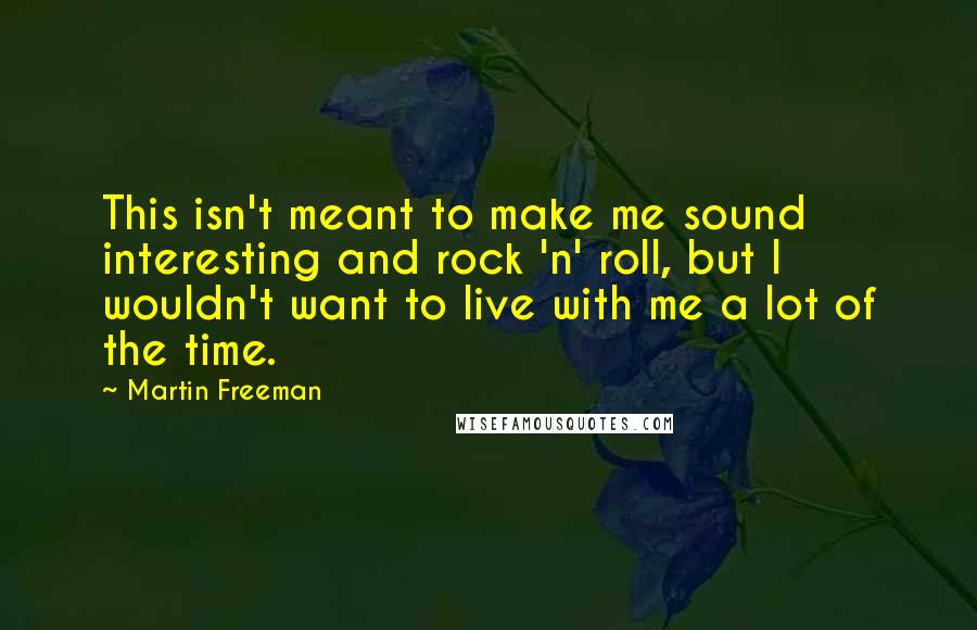 Martin Freeman quotes: This isn't meant to make me sound interesting and rock 'n' roll, but I wouldn't want to live with me a lot of the time.