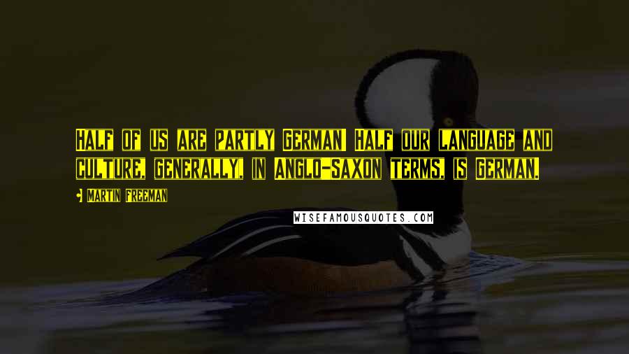 Martin Freeman quotes: Half of us are partly German! Half our language and culture, generally, in Anglo-Saxon terms, is German.
