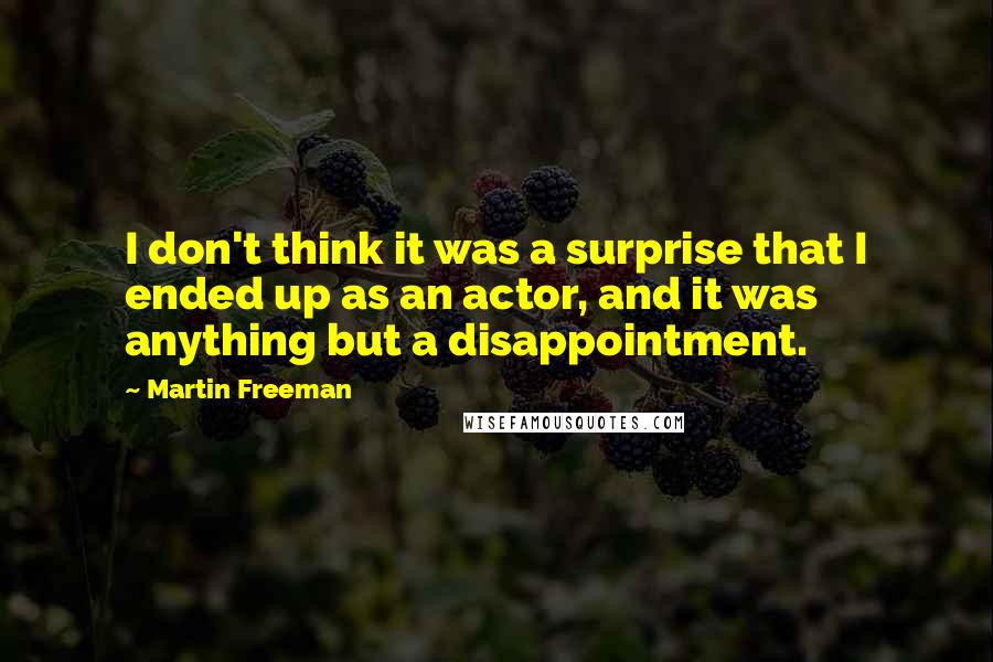 Martin Freeman quotes: I don't think it was a surprise that I ended up as an actor, and it was anything but a disappointment.