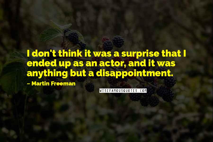 Martin Freeman quotes: I don't think it was a surprise that I ended up as an actor, and it was anything but a disappointment. Martin Freeman quotes: I don't think it was a surprise that I ended up as an actor, and it was anything but a disappointment.