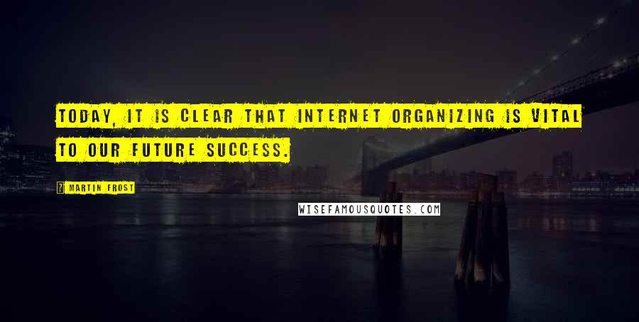 Martin Frost quotes: Today, it is clear that Internet organizing is vital to our future success.