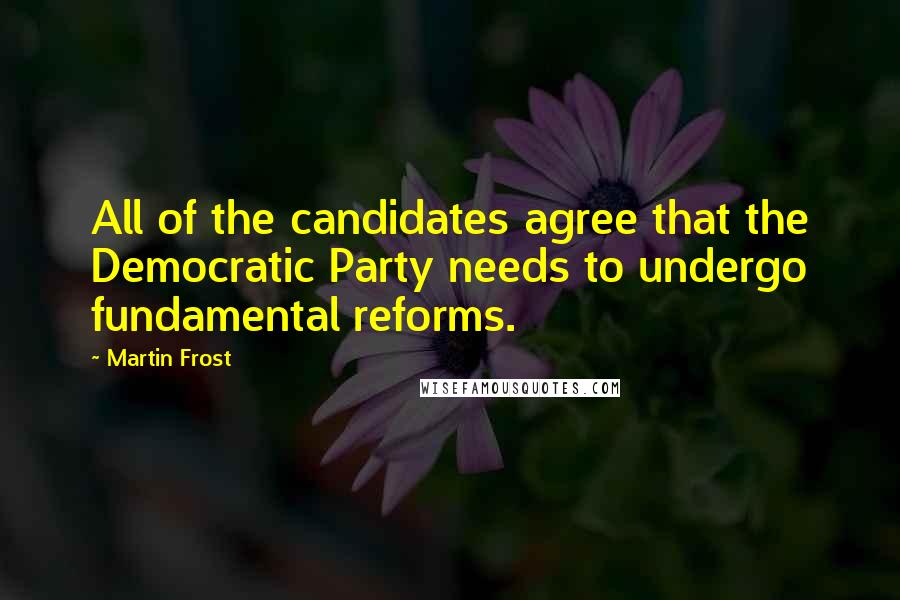 Martin Frost quotes: All of the candidates agree that the Democratic Party needs to undergo fundamental reforms.