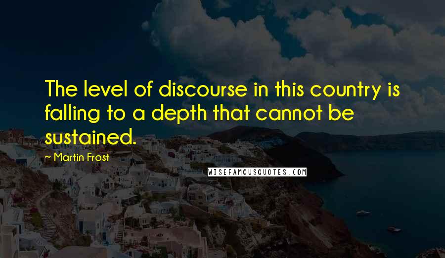 Martin Frost quotes: The level of discourse in this country is falling to a depth that cannot be sustained.