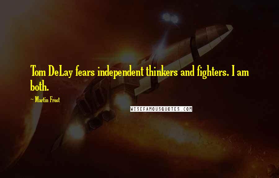 Martin Frost quotes: Tom DeLay fears independent thinkers and fighters. I am both.