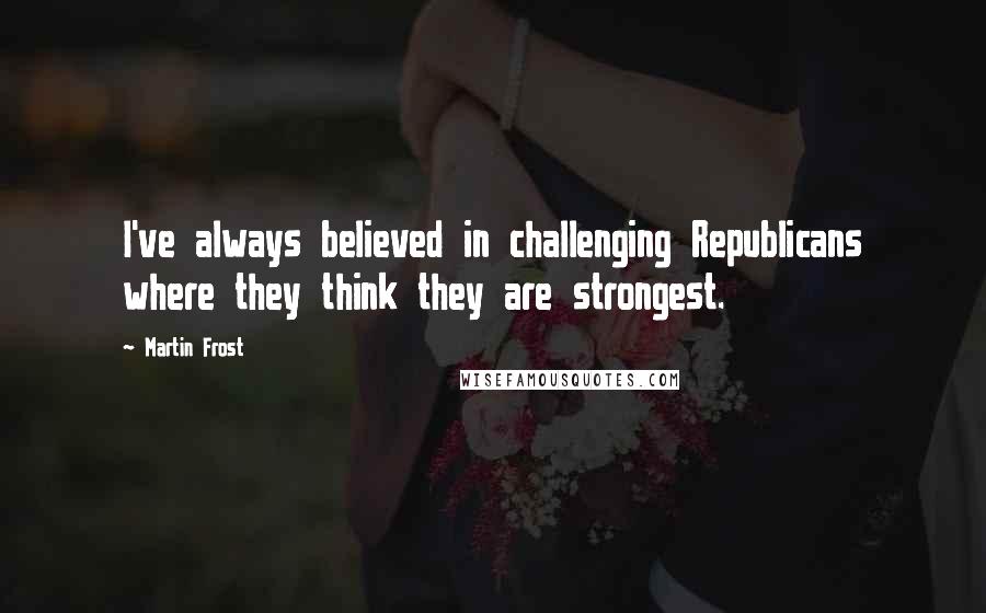 Martin Frost quotes: I've always believed in challenging Republicans where they think they are strongest.